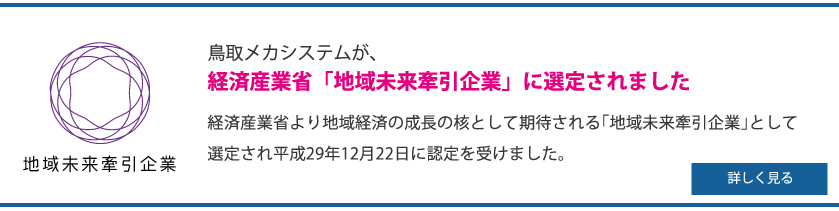 鳥取メカシステムが経済産業省「地域未来牽引企業」に選定されました 詳しく見る
